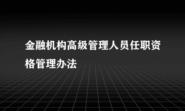 金融机构高级管理人员任职资格管理办法