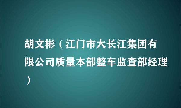 胡文彬（江门市大长江集团有限公司质量本部整车监查部经理）