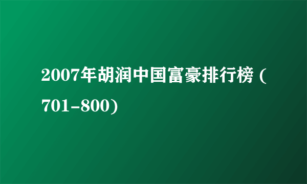 2007年胡润中国富豪排行榜 (701-800)
