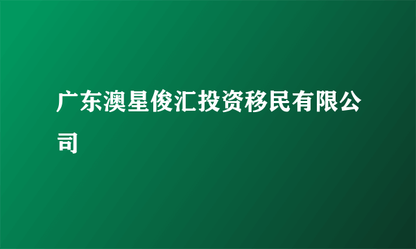 广东澳星俊汇投资移民有限公司