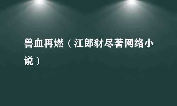 兽血再燃（江郎豺尽著网络小说）