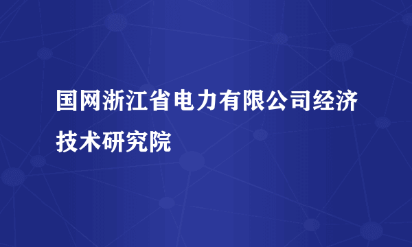 国网浙江省电力有限公司经济技术研究院