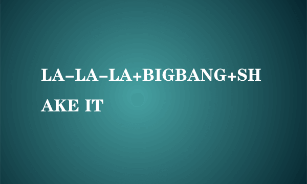 LA-LA-LA+BIGBANG+SHAKE IT