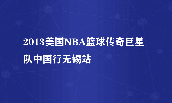 2013美国NBA篮球传奇巨星队中国行无锡站