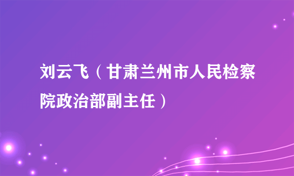 刘云飞（甘肃兰州市人民检察院政治部副主任）