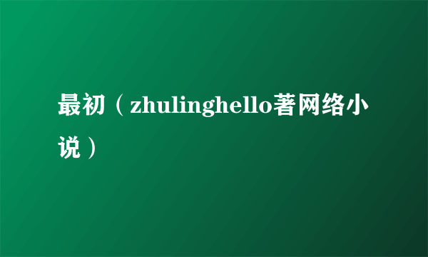 最初（zhulinghello著网络小说）