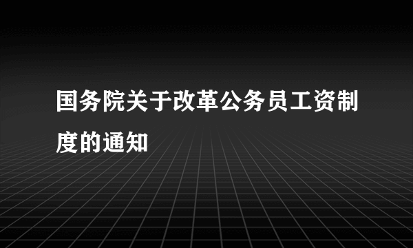 国务院关于改革公务员工资制度的通知