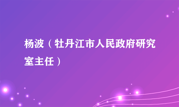 杨波（牡丹江市人民政府研究室主任）