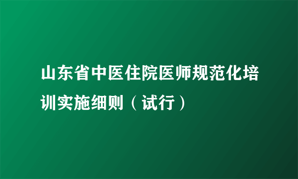 山东省中医住院医师规范化培训实施细则（试行）