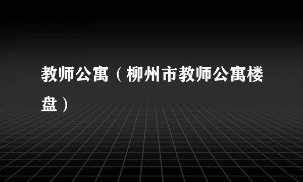 教师公寓（柳州市教师公寓楼盘）