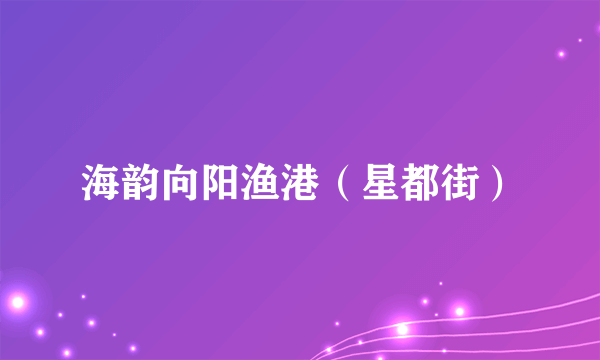 海韵向阳渔港（星都街）