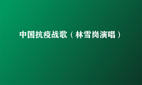 中国抗疫战歌（林雪岗演唱）