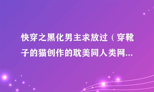 快穿之黑化男主求放过（穿靴子的猫创作的耽美同人类网络小说）