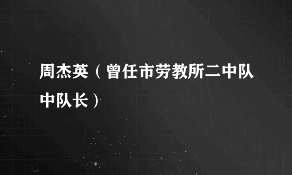 周杰英（曾任市劳教所二中队中队长）