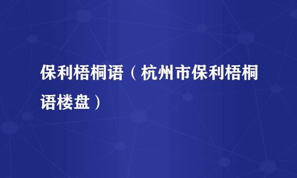 保利梧桐语（杭州市保利梧桐语楼盘）