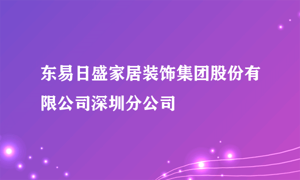 东易日盛家居装饰集团股份有限公司深圳分公司