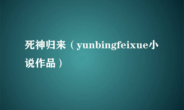 死神归来（yunbingfeixue小说作品）