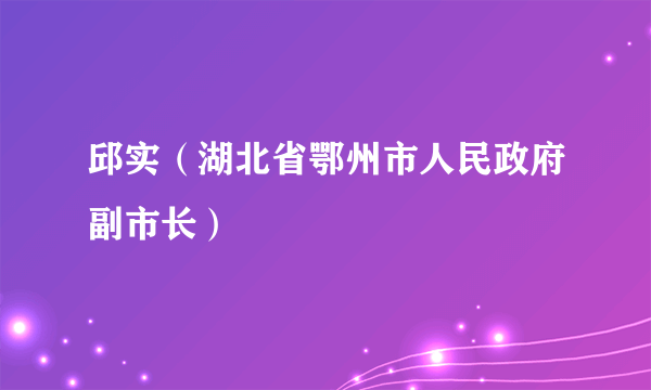 邱实（湖北省鄂州市人民政府副市长）