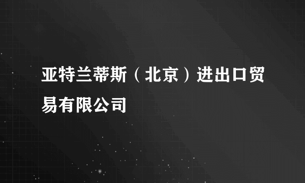 亚特兰蒂斯（北京）进出口贸易有限公司