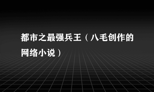都市之最强兵王（八毛创作的网络小说）