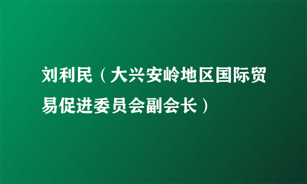 刘利民（大兴安岭地区国际贸易促进委员会副会长）
