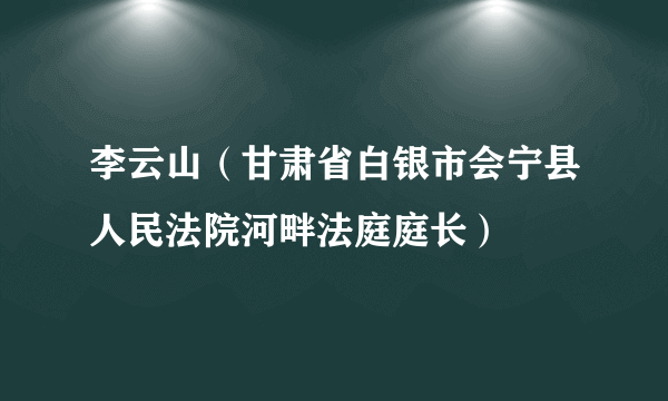 李云山（甘肃省白银市会宁县人民法院河畔法庭庭长）