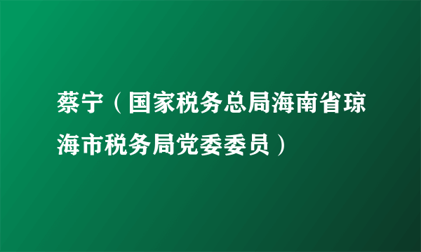 蔡宁（国家税务总局海南省琼海市税务局党委委员）