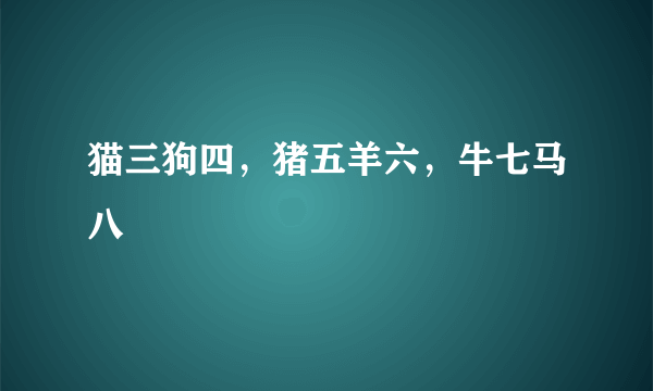 猫三狗四，猪五羊六，牛七马八