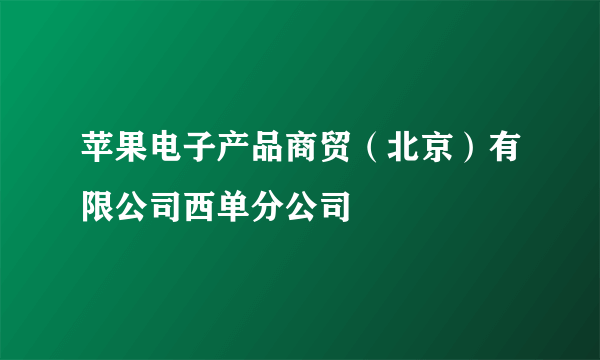 苹果电子产品商贸（北京）有限公司西单分公司