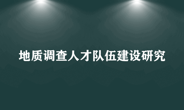 地质调查人才队伍建设研究