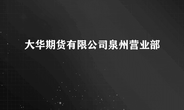 大华期货有限公司泉州营业部
