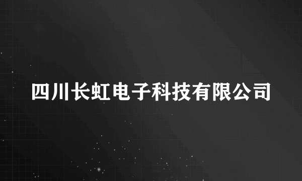四川长虹电子科技有限公司