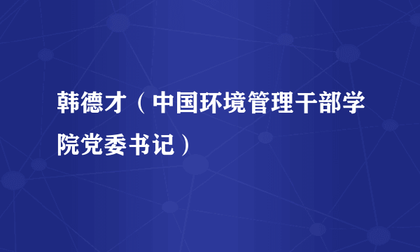 韩德才（中国环境管理干部学院党委书记）
