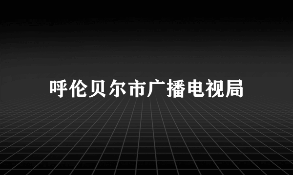 呼伦贝尔市广播电视局