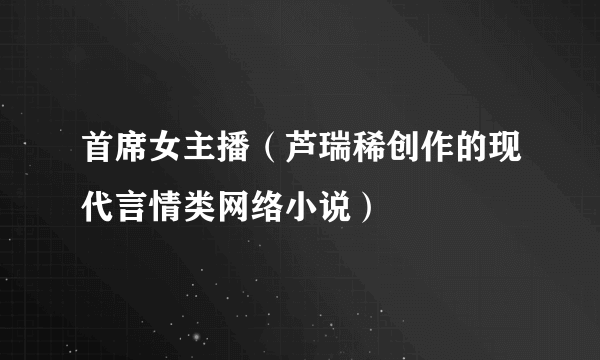首席女主播（芦瑞稀创作的现代言情类网络小说）