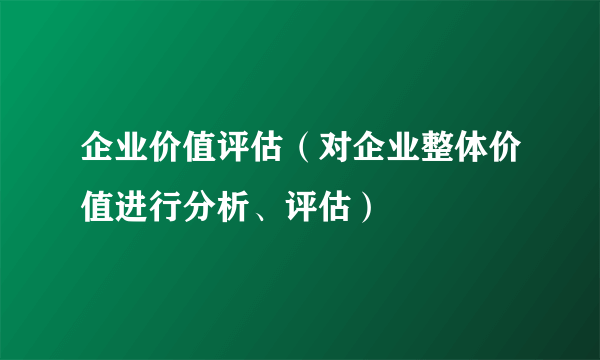 企业价值评估（对企业整体价值进行分析、评估）