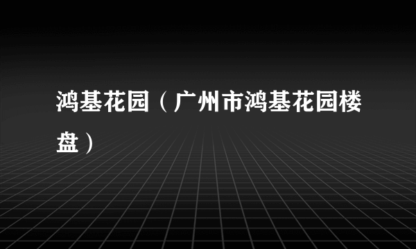 鸿基花园（广州市鸿基花园楼盘）
