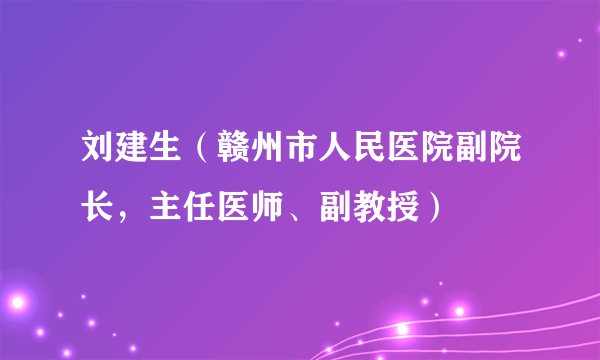 刘建生（赣州市人民医院副院长，主任医师、副教授）