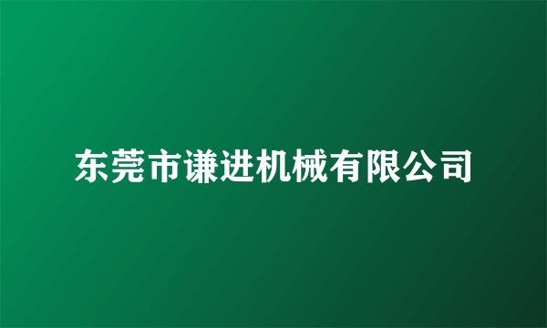 东莞市谦进机械有限公司