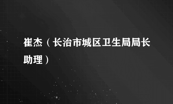 崔杰（长治市城区卫生局局长助理）