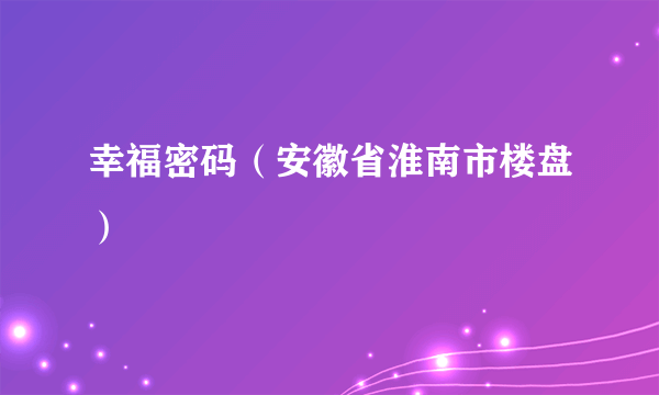 幸福密码（安徽省淮南市楼盘）