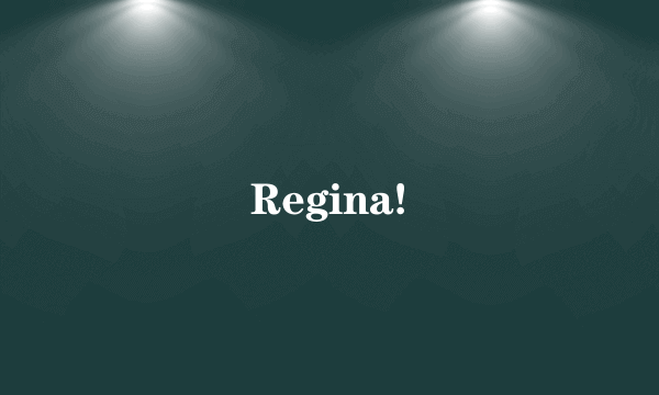 Regina!