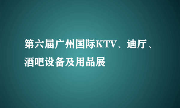 第六届广州国际KTV、迪厅、酒吧设备及用品展
