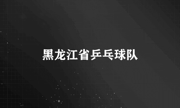 黑龙江省乒乓球队