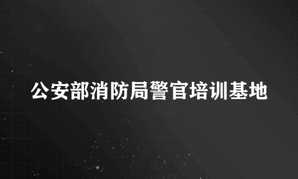 公安部消防局警官培训基地