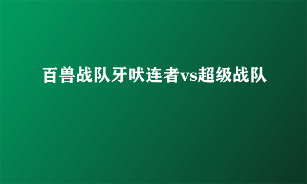 百兽战队牙吠连者vs超级战队