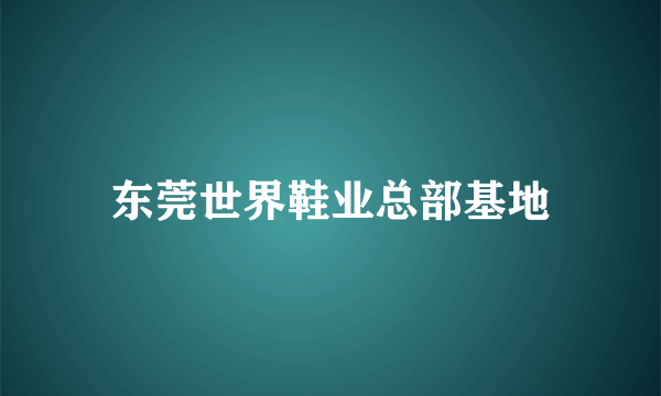 东莞世界鞋业总部基地
