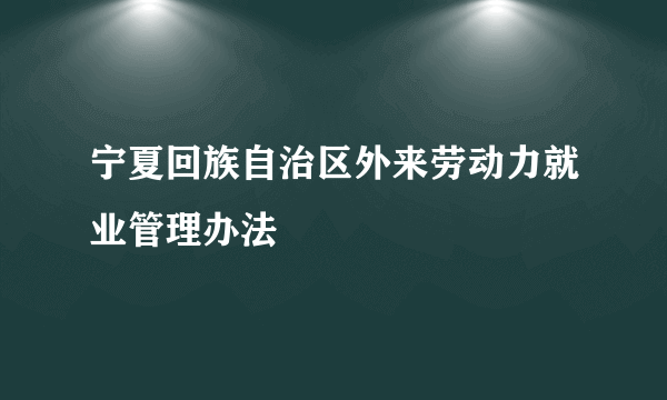 宁夏回族自治区外来劳动力就业管理办法