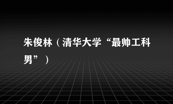 朱俊林（清华大学“最帅工科男”）