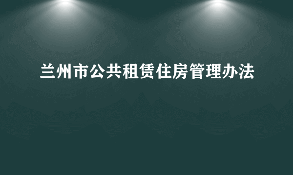 兰州市公共租赁住房管理办法